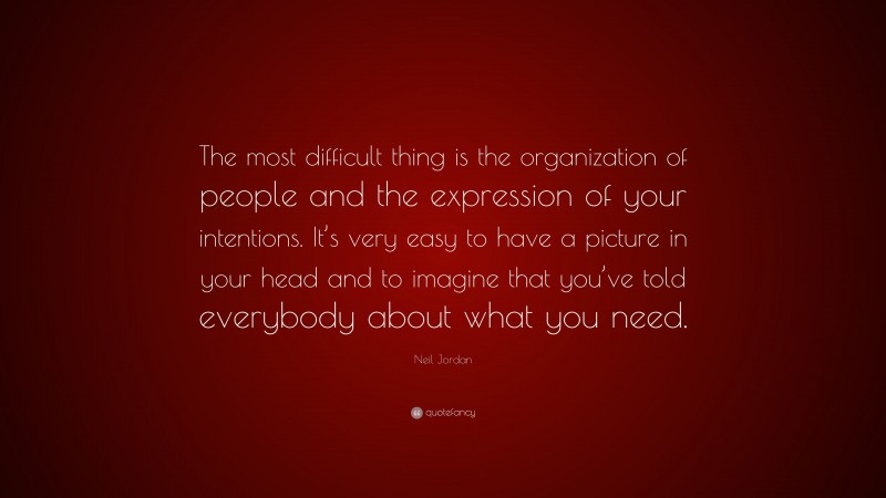 Neil Jordan Quote: “The most difficult thing is the organization of people and the expression of your intentions. It’s very easy to have a picture in your head and to imagine that you’ve told everybody about what you need.”