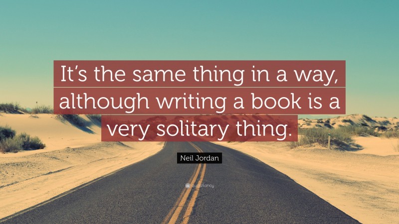 Neil Jordan Quote: “It’s the same thing in a way, although writing a book is a very solitary thing.”