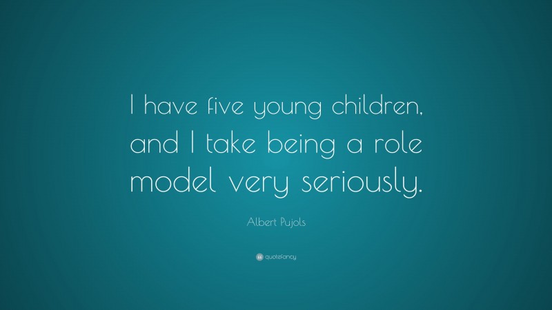 Albert Pujols Quote: “I have five young children, and I take being a role model very seriously.”