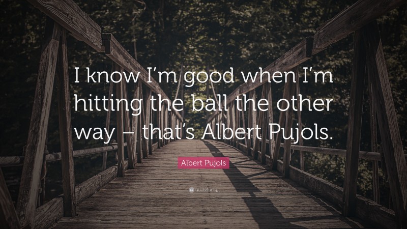 Albert Pujols Quote: “I know I’m good when I’m hitting the ball the other way – that’s Albert Pujols.”