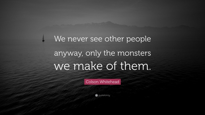 Colson Whitehead Quote: “We never see other people anyway, only the monsters we make of them.”