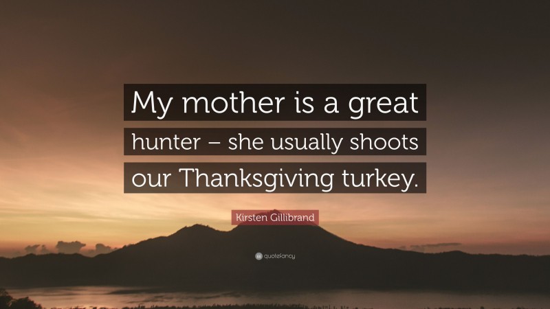 Kirsten Gillibrand Quote: “My mother is a great hunter – she usually shoots our Thanksgiving turkey.”