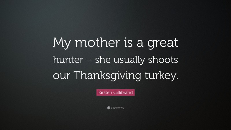 Kirsten Gillibrand Quote: “My mother is a great hunter – she usually shoots our Thanksgiving turkey.”