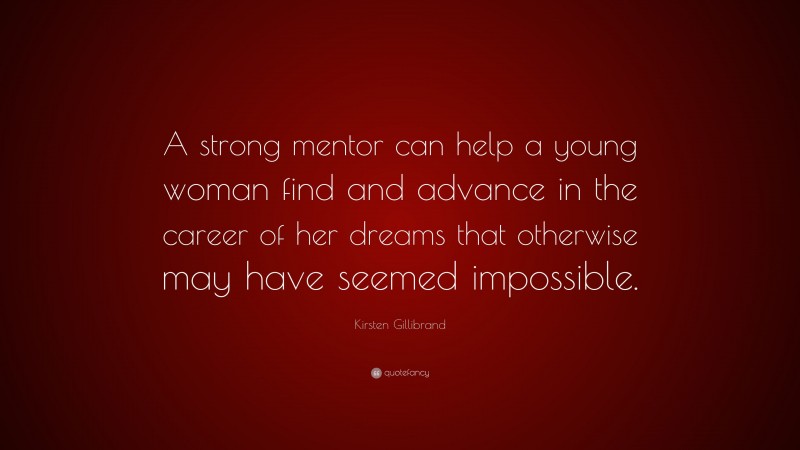 Kirsten Gillibrand Quote: “A strong mentor can help a young woman find and advance in the career of her dreams that otherwise may have seemed impossible.”