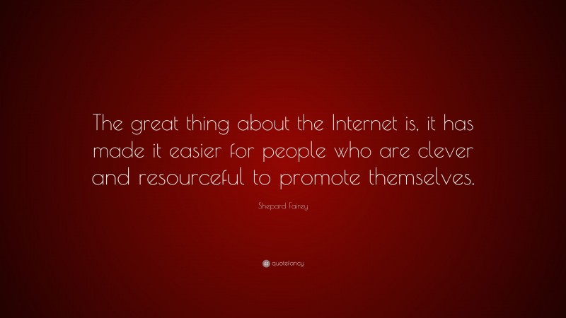 Shepard Fairey Quote: “The great thing about the Internet is, it has made it easier for people who are clever and resourceful to promote themselves.”