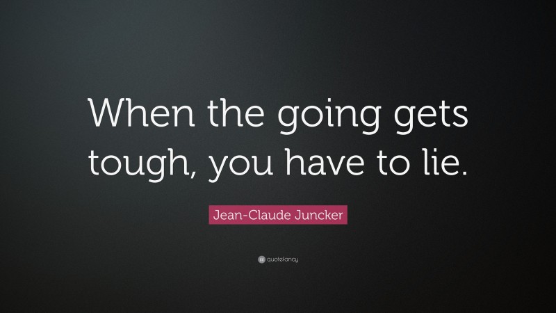 Jean-Claude Juncker Quote: “When the going gets tough, you have to lie.”