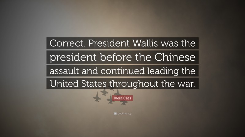 Kiera Cass Quote: “Correct. President Wallis was the president before the Chinese assault and continued leading the United States throughout the war.”