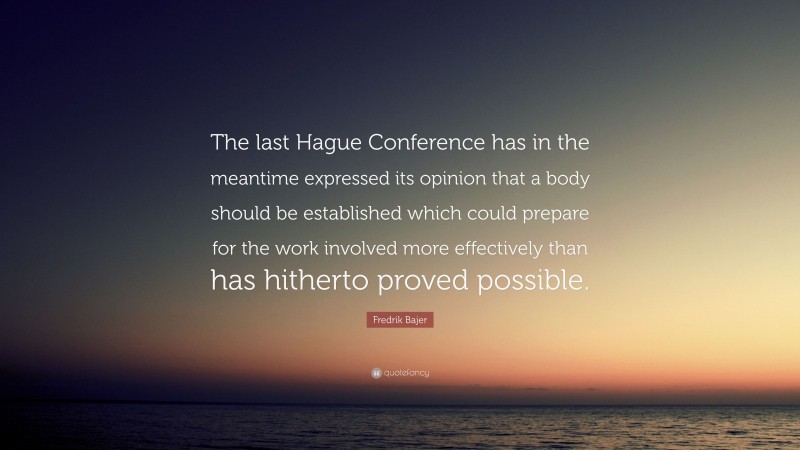 Fredrik Bajer Quote: “The last Hague Conference has in the meantime expressed its opinion that a body should be established which could prepare for the work involved more effectively than has hitherto proved possible.”