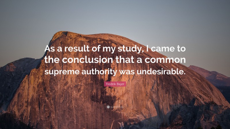 Fredrik Bajer Quote: “As a result of my study, I came to the conclusion that a common supreme authority was undesirable.”