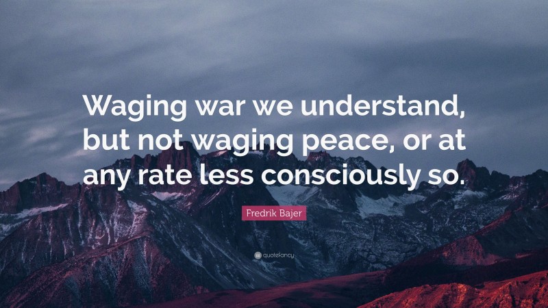 Fredrik Bajer Quote: “Waging war we understand, but not waging peace, or at any rate less consciously so.”