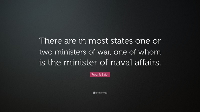 Fredrik Bajer Quote: “There are in most states one or two ministers of war, one of whom is the minister of naval affairs.”