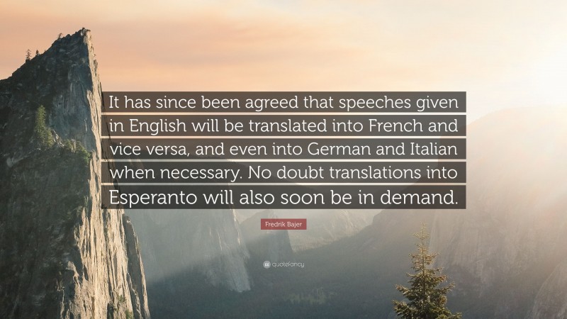 Fredrik Bajer Quote: “It has since been agreed that speeches given in English will be translated into French and vice versa, and even into German and Italian when necessary. No doubt translations into Esperanto will also soon be in demand.”