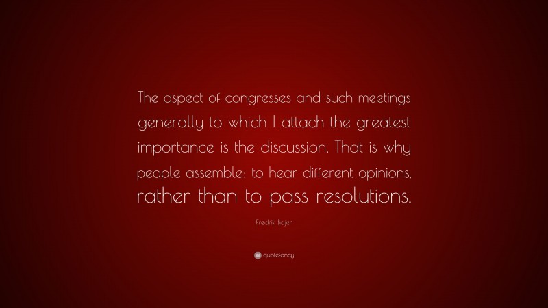 Fredrik Bajer Quote: “The aspect of congresses and such meetings generally to which I attach the greatest importance is the discussion. That is why people assemble: to hear different opinions, rather than to pass resolutions.”