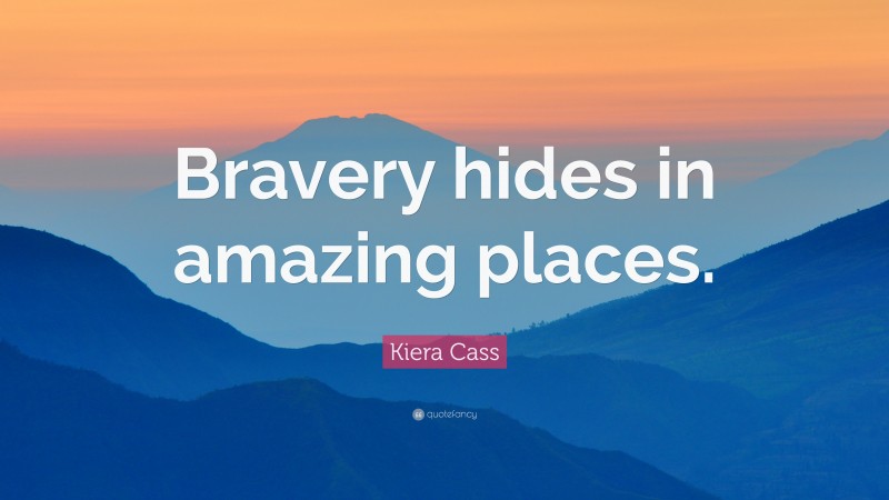 Kiera Cass Quote: “Bravery hides in amazing places.”