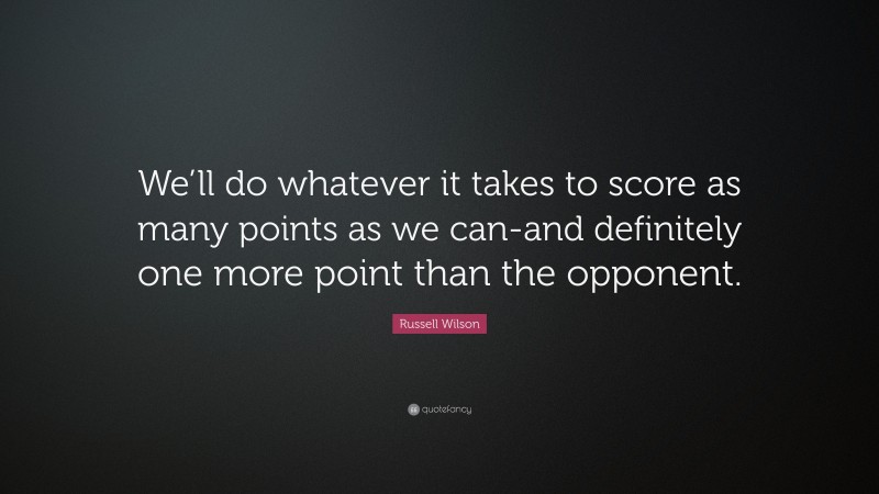 Russell Wilson Quote: “We’ll do whatever it takes to score as many points as we can-and definitely one more point than the opponent.”