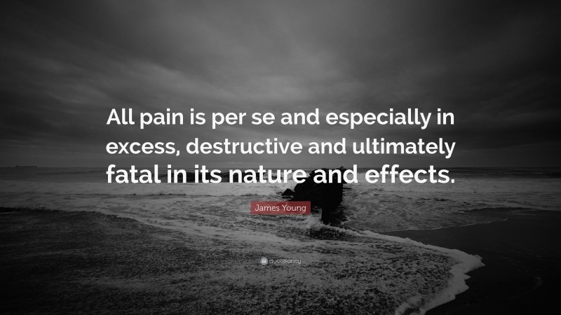 James Young Quote: “All pain is per se and especially in excess, destructive and ultimately fatal in its nature and effects.”