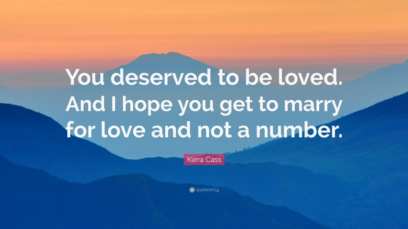 Kiera Cass Quote: “You deserved to be loved. And I hope you get to marry for love and not a number.”