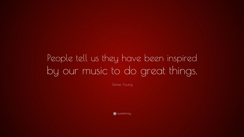 James Young Quote: “People tell us they have been inspired by our music to do great things.”