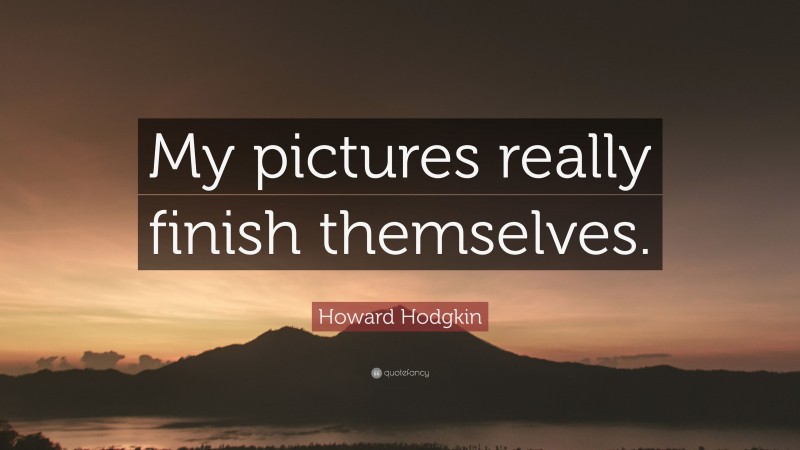 Howard Hodgkin Quote: “My pictures really finish themselves.”
