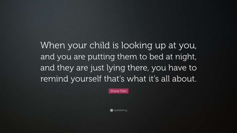 Shane Filan Quote: “When your child is looking up at you, and you are putting them to bed at night, and they are just lying there, you have to remind yourself that’s what it’s all about.”