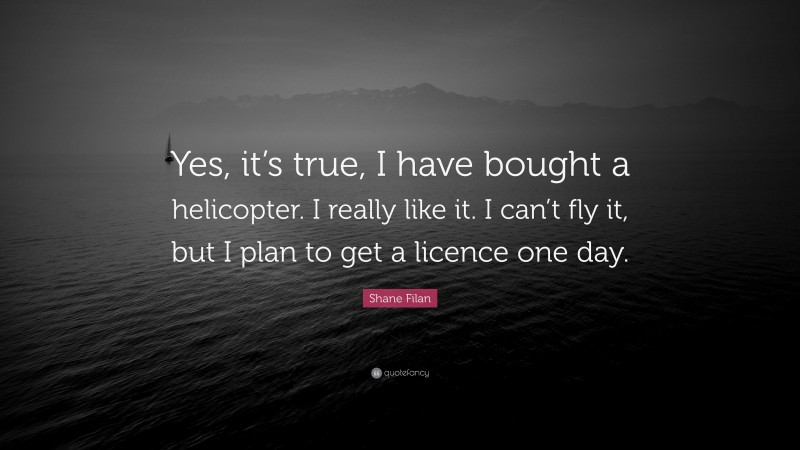 Shane Filan Quote: “Yes, it’s true, I have bought a helicopter. I really like it. I can’t fly it, but I plan to get a licence one day.”