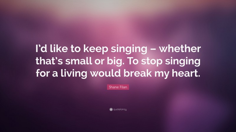 Shane Filan Quote: “I’d like to keep singing – whether that’s small or big. To stop singing for a living would break my heart.”