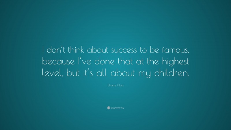 Shane Filan Quote: “I don’t think about success to be famous, because I’ve done that at the highest level, but it’s all about my children.”