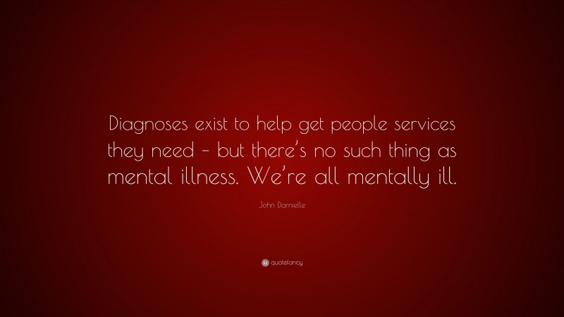John Darnielle Quote: “Diagnoses exist to help get people services they need – but there’s no such thing as mental illness. We’re all mentally ill.”