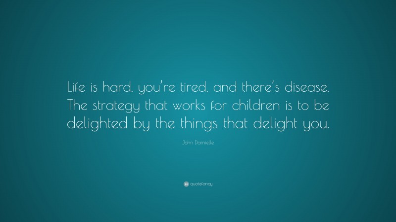 John Darnielle Quote: “Life is hard, you’re tired, and there’s disease. The strategy that works for children is to be delighted by the things that delight you.”