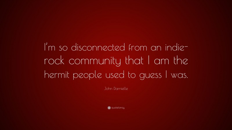 John Darnielle Quote: “I’m so disconnected from an indie-rock community that I am the hermit people used to guess I was.”