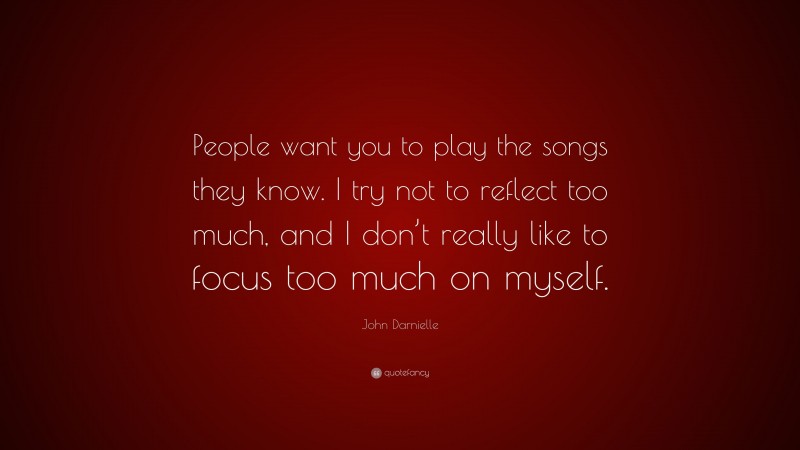 John Darnielle Quote: “People want you to play the songs they know. I try not to reflect too much, and I don’t really like to focus too much on myself.”