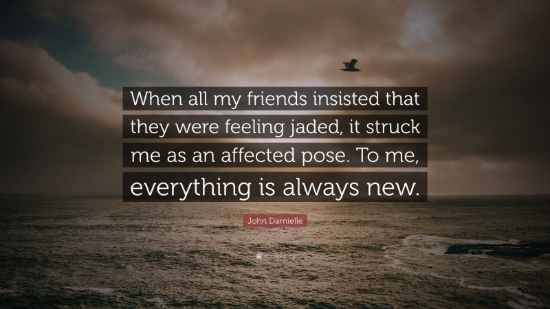 John Darnielle Quote: “When all my friends insisted that they were feeling jaded, it struck me as an affected pose. To me, everything is always new.”