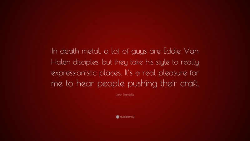 John Darnielle Quote: “In death metal, a lot of guys are Eddie Van Halen disciples, but they take his style to really expressionistic places. It’s a real pleasure for me to hear people pushing their craft.”