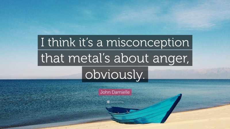 John Darnielle Quote: “I think it’s a misconception that metal’s about anger, obviously.”