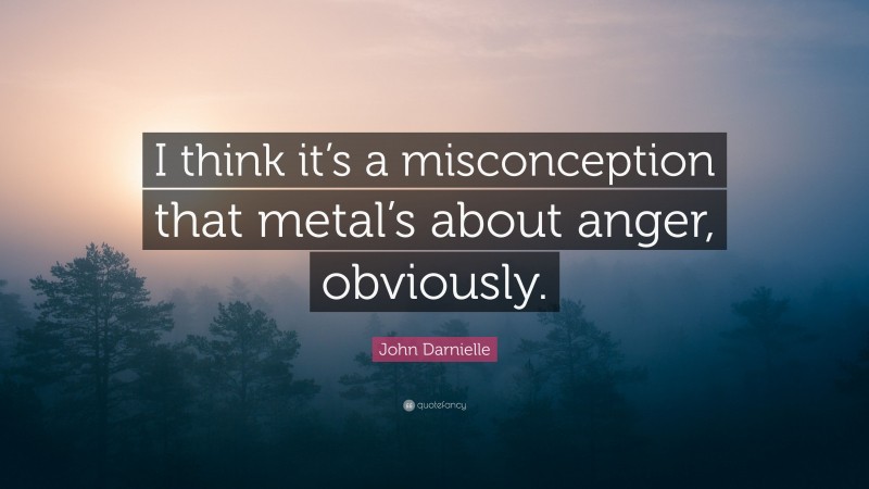 John Darnielle Quote: “I think it’s a misconception that metal’s about anger, obviously.”