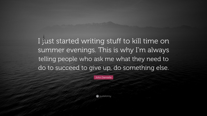 John Darnielle Quote: “I just started writing stuff to kill time on summer evenings. This is why I’m always telling people who ask me what they need to do to succeed to give up, do something else.”
