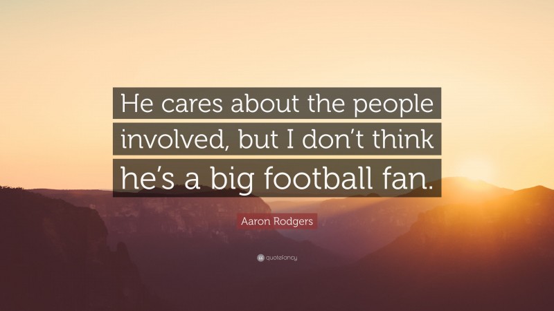 Aaron Rodgers Quote: “He cares about the people involved, but I don’t think he’s a big football fan.”