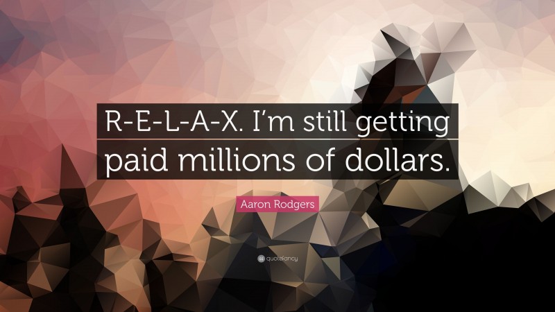 Aaron Rodgers Quote: “R-E-L-A-X. I’m still getting paid millions of dollars.”