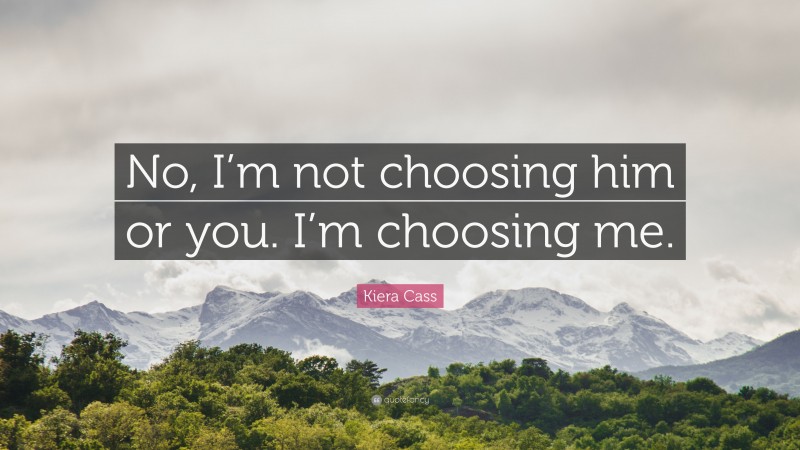 Kiera Cass Quote: “No, I’m not choosing him or you. I’m choosing me.”