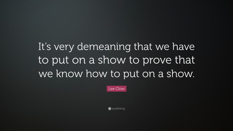 Lee Clow Quote: “It’s very demeaning that we have to put on a show to prove that we know how to put on a show.”