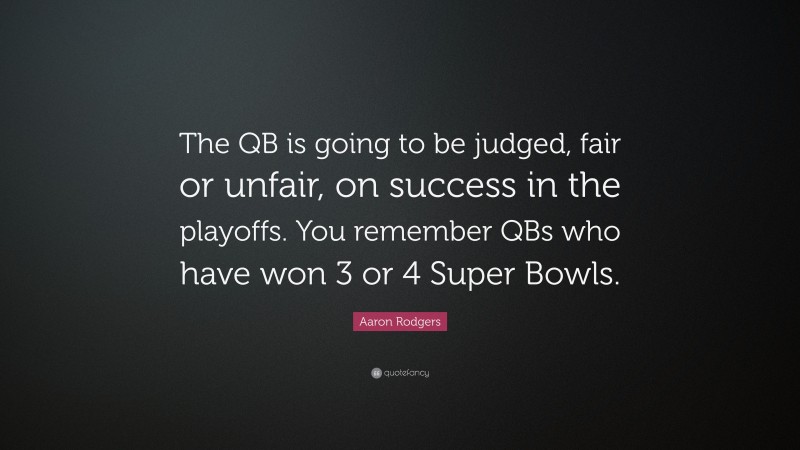 Aaron Rodgers Quote: “The QB is going to be judged, fair or unfair, on success in the playoffs. You remember QBs who have won 3 or 4 Super Bowls.”