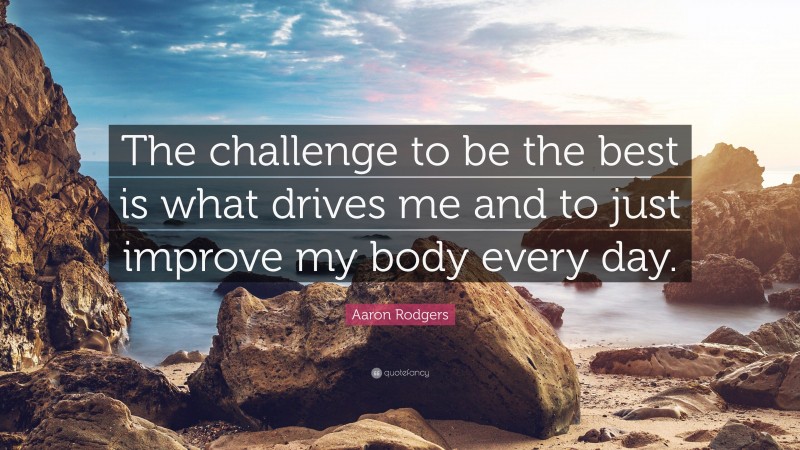 Aaron Rodgers Quote: “The challenge to be the best is what drives me and to just improve my body every day.”