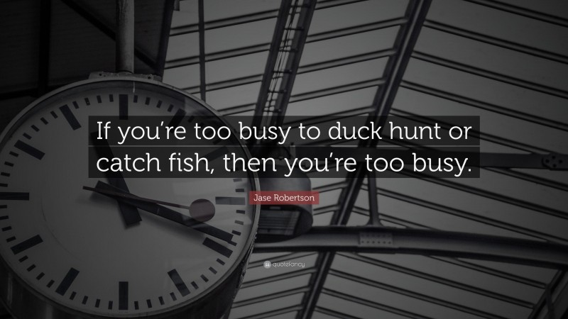 Jase Robertson Quote: “If you’re too busy to duck hunt or catch fish, then you’re too busy.”