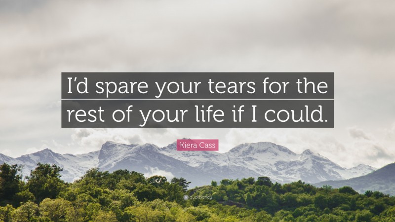 Kiera Cass Quote: “I’d spare your tears for the rest of your life if I could.”