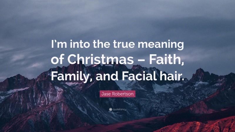 Jase Robertson Quote: “I’m into the true meaning of Christmas – Faith, Family, and Facial hair.”