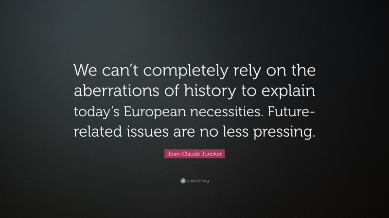 Jean-Claude Juncker Quote: “We can’t completely rely on the aberrations of history to explain today’s European necessities. Future-related issues are no less pressing.”