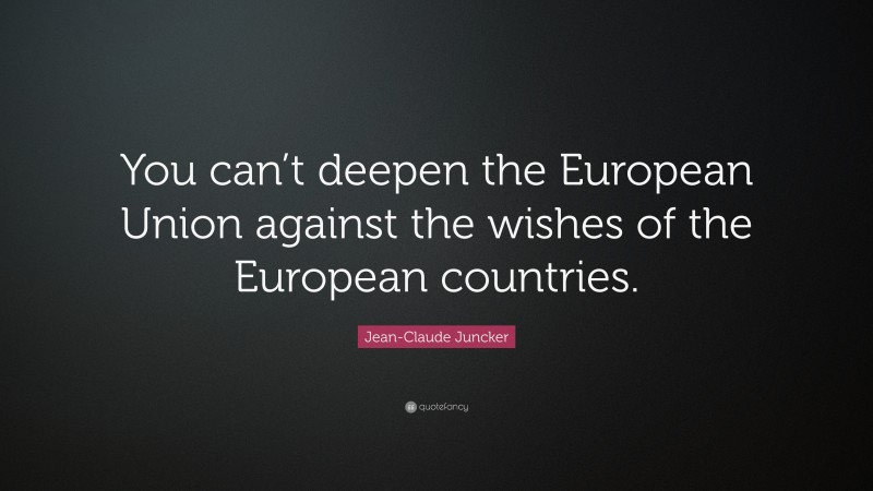 Jean-Claude Juncker Quote: “You can’t deepen the European Union against the wishes of the European countries.”