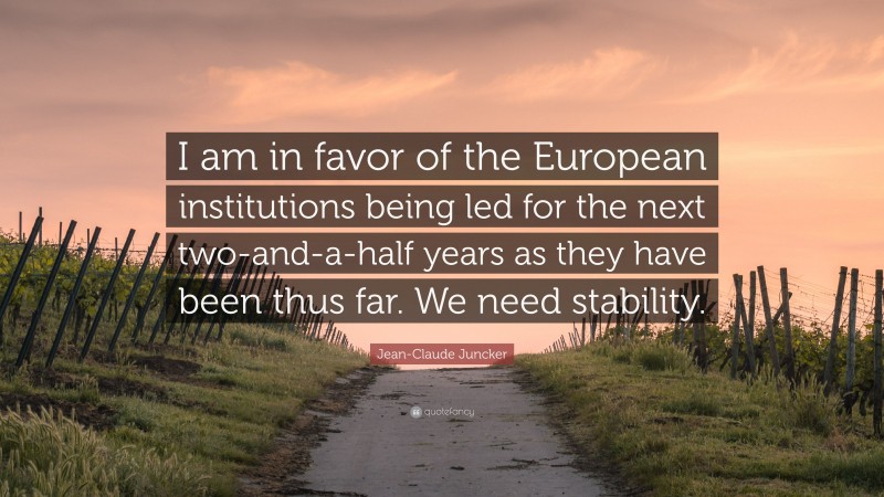 Jean-Claude Juncker Quote: “I am in favor of the European institutions being led for the next two-and-a-half years as they have been thus far. We need stability.”