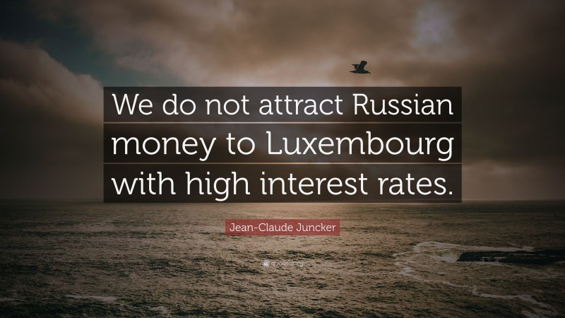 Jean-Claude Juncker Quote: “We do not attract Russian money to Luxembourg with high interest rates.”