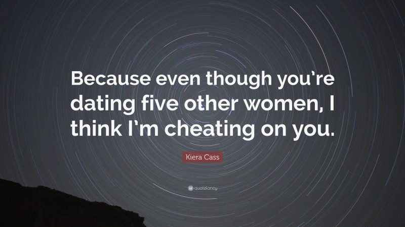 Kiera Cass Quote: “Because even though you’re dating five other women, I think I’m cheating on you.”